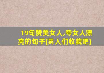 19句赞美女人,夸女人漂亮的句子{男人们收藏吧}